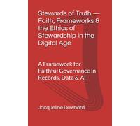 Stewards of Truth - Faith, Frameworks & the Ethics of Stewardship in the Digital Age: A Framework for Faithful Governance in Records, Data & AI