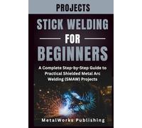 Stick Welding Projects for Beginners: A Complete Step-by-Step Guide to Practical Shielded Metal Arc Welding (SMAW) Projects