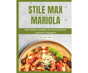Stile Max Mariola: Piatti italiani semplici che vorrai davvero cucinare e mangiare