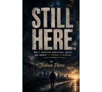 Still Here.: How I survived addiction, grief, and myself - without a program.