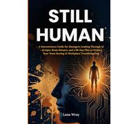 Still Human: A Neuroscience Guide for Managers Leading Through AI - Scripts, Brain Science, and a 90-Day Plan to Protect Your Team During AI Workplace Transformation