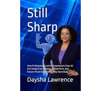 Still Sharp: How Professionals and Entrepreneurs Over 40 Are Using AI to Outpace, Outperform, and Future-Proof Everything They Have Built