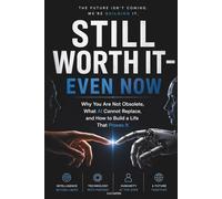STILL WORTH IT - EVEN NOW: Why You Are Not Obsolete, What AI Cannot Replace, and How to Build a Life That Proves It