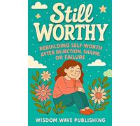 Still Worthy: Rebuilding Self-Worth After Rejection, Shame, or Failure: A Compassionate Guide to Healing the Hurt That Made You Doubt Yourself