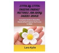 STITCH BY STITCH: CREATIVE CROCHET PATTERNS FOR EVERY SKILLS LEVEL: A Complete Guide to Beautiful, Handcrafted Projects You’ll Love to Make