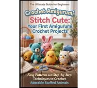 Stitch Cute: Your First Amigurumi Crochet Projects: Easy Patterns and Step-by-Step Techniques to Crochet Adorable Stuffed Animals