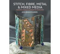 Stitch, Fibre, Metal & Mixed Media: Inspiration, Projects & Techniques for Textile Artists