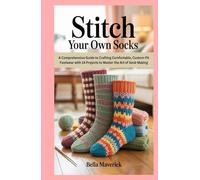 Stitch Your Own Socks: A Comprehensive Guide to Crafting Comfortable, Custom-Fit Footwear with 14 Projects to Master the Art of Sock-Making