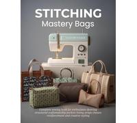 Stitching Mastery Bags: Complete sewing book for enthusiasts desiring structured craftsmanship pockets lining straps closure reinforcement and creative styling