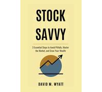 STOCK SAVVY: 3 Essential Steps to Avoid Pitfalls, Master the Market, and Grow Your Wealth