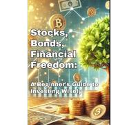 Stocks, Bonds and Financial Freedom: A Beginner’s Guide to Investing Wisely: Discover how to grow your money smartly through stocks, bond and wise investing.