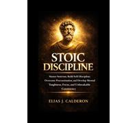STOIC DISCIPLINE: Master Stoicism, Build Self-Discipline, Overcome Procrastination, and Develop Mental Toughness, Focus, and Unbreakable Consistency