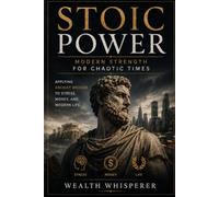 Stoic Power: Modern Strength for Chaotic Times: How Ancient Wisdom Builds Wealth, Discipline, Emotional Control and Resilience in an Age of Chaos