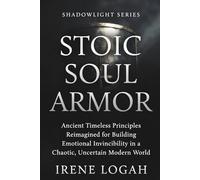 Stoic Soul Armor: Ancient Timeless Principles Reimagined for Building Emotional Invincibility in a Chaotic, Uncertain Modern World
