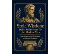 Stoic Wisdom: Daily Reflections for the Modern Man: 200 Powerful Affirmations & Journal Prompts