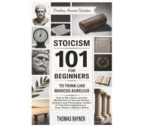 Stoicism 101 for Beginners to Think Like Marcus Aurelius: How to Be a Stoic and Use Meditations of Ancient Roman Emperor and Philosopher Letters to Find Daily Happiness & Inner Peace in Modern world