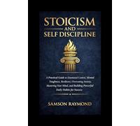 STOICISM AND SELF DISCIPLINE: A Practical Guide to Emotional Control, Mental Toughness, Resilience, Overcoming Anxiety, Mastering Your Mind, and Building Powerful Daily Habits for Success