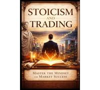 Stoicism and Trading: Master Your Emotions, Control Risk, and Build Unshakable Discipline in the Markets