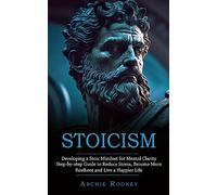 Stoicism: Developing a Stoic Mindset for Mental Clarity (Step-by-step Guide to Reduce Stress, Become More Resilient and Live a Happier Life)