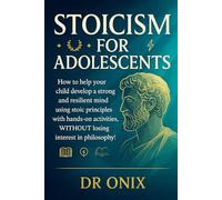 STOICISM FOR ADOLESCENTS: How to help your child develop a strong and resilient mind using stoic principles with hands-on activities, WITHOUT losing interest in philosophy!