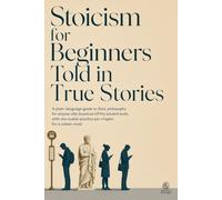 Stoicism for Beginners Told in True Stories: A plain-language guide to Stoic philosophy for anyone who bounced off the ancient texts, with one usable practice per chapter for a calmer mind