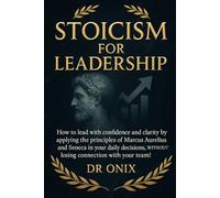 STOICISM FOR LEADERSHIP: How to lead with confidence and clarity by applying the principles of Marcus Aurelius and Seneca in your daily decisions, WITHOUT losing connection with your team!