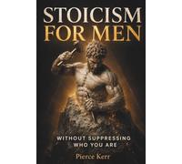 Stoicism for Men: A Practical Guide to Self-Discipline, Emotional Control, and Clear Decisions Under Pressure - Without Suppressing Who You Are