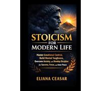 STOICISM FOR MODERN LIFE: Master Emotional Control, Build Mental Toughness, Overcome Anxiety, and Develop Discipline for Success, Focus, and Inner Peace