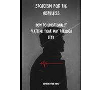 Stoicism for the Hopeless: How to Emotionally Flatline Your Way Through Life