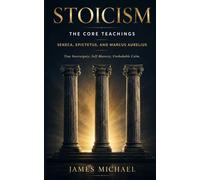 Stoicism: The Core Teachings: Seneca, Epictetus, and Marcus Aurelius - True Sovereignty, Self-Mastery, Unshakable Calm