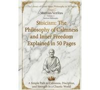 Stoicism: The Philosophy of Calmness and Inner Freedom Explained in 50 Pages: A Simple Path to Calmness, Discipline, and Strength in a Chaotic World