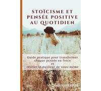 STOÏCISME ET PENSÉE POSITIVE AU QUOTIDIEN: Guide pratique pour transformer chaque pensée en force et révéler le meilleur de vous-même.