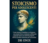 STOICISMO PER ADOLESCENTI: Come aiutare il bambino a sviluppare una mente forte e resistente utilizzando i principi stoici con attività pratiche, SENZA perdere interesse per la filosofia!