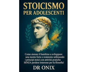 STOICISMO PER ADOLESCENTI: Come aiutare il bambino a sviluppare una mente forte e resistente utilizzando i principi stoici con attività pratiche, SENZA perdere interesse per la filosofia!