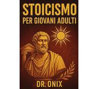 STOICISMO PER GIOVANI ADULTI: Come costruire una mentalità resiliente e trovare uno scopo attraverso esercizi stoici quotidiani, anche se vi sentite persi nella vita moderna!
