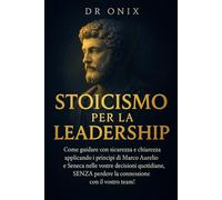 STOICISMO PER LA LEADERSHIP: Come guidare con sicurezza e chiarezza applicando i principi di Marco Aurelio e Seneca nelle vostre decisioni quotidiane, SENZA perdere la connessione con il vostro team!