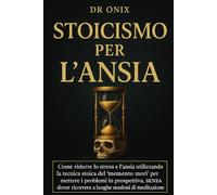 STOICISMO PER L'ANSIA: Come ridurre lo stress e l'ansia utilizzando la tecnica stoica del "memento mori" per mettere i problemi in prospettiva, SENZA dover ricorrere a lunghe sessioni di meditazione!