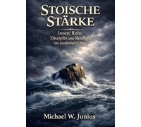 Stoische Stärke: Innere Ruhe, Disziplin und Resilienz im modernen Leben