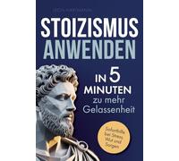 Stoizismus anwenden: In 5 Minuten zu mehr Gelassenheit: Gewinne Selbstbeherrschung, Resilienz & innere Stärke durch die Weisheit der Stoiker. Soforthilfe bei Stress, Wut & Sorgen