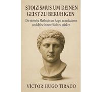 Stoizismus um Deinen Geist zu beruhigen: Die stoische Methode um Angst zu reduzieren und deine innere Welt zu stärken