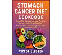STOMACH CANCER DIET COOKBOOK: Nourishing Recipes and Meal Plans for Comfort, Strength, and Healing- Comfort-Focused Cooking for Life with Stomach Cancer