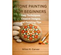 STONE PAINTING FOR BEGINNERS: Easy Techniques, Creative Designs, and Finishing Tips