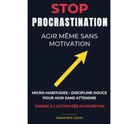 Stop à la Procrastination : Agir Même Sans Motivation: Micro-habitudes, discipline douce et techniques concrètes pour débloquer votre action, renforcer votre confiance et progresser chaque jour