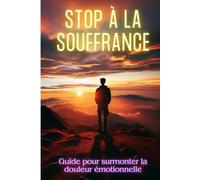 STOP À LA SOUFFRANCE: Guide pour surmonter la douleur émotionnelle