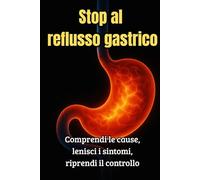 Stop al reflusso gastrico: La guida completa per eliminare il reflusso, calmare lo stomaco e ritrovare una vita normale