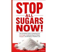 STOP ALL SUGARS NOW!: Break Free from Added Sugar, Understand Its Hidden Dangers, Control Cravings, and Build a Healthier Way of Eating