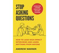 Stop Asking Questions: How to Lead High-Impact Interviews and Learn Anything from Anyone