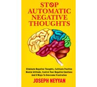 STOP AUTOMATIC NEGATIVE THOUGHTS: ELIMINATE NEGATIVE THOUGHTS, CULTIVATE POSITIVE MENTAL ATTITUDES, CONTROL YOUR NEGATIVE EMOTIONS AND 8 WAYS TO OVERCOME FRUSTRATION