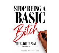 Stop Being A Basic Bitch: Get clear on who you want to be. Stop getting in your own way. Start showing up like her.