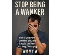 Stop Being a Wanker: How to quit porn, own your shit and rebuild the trust you keep destroying
